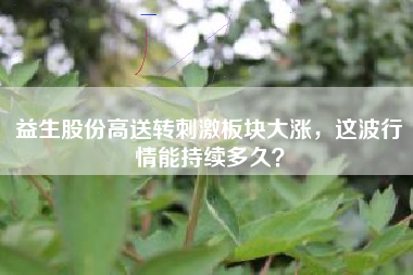 益生股份高送转刺激板块大涨,这波行情能持续多久?