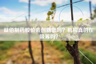 益佰制药股价会创新低吗？机构真的在吸筹吗？