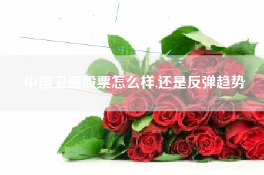 中国卫通股票怎么样,还是反弹趋势