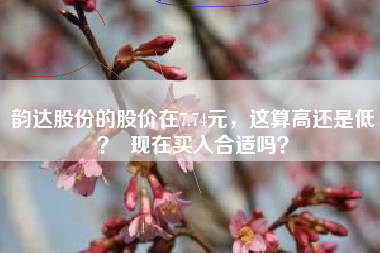 韵达股份的股价在7.74元，这算高还是低？  现在买入合适吗？