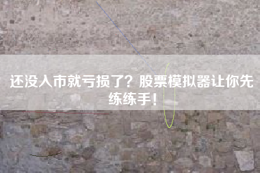还没入市就亏损了?股票模拟器让你先练练手!