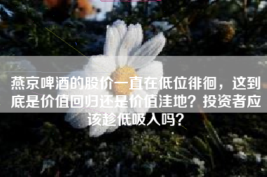 燕京啤酒的股价一直在低位徘徊，这到底是价值回归还是价值洼地？投资者应该趁低吸入吗？