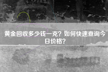 黄金回收多少钱一克？如何快速查询今日价格？