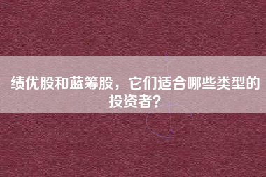 绩优股和蓝筹股,它们适合哪些类型的投资者?