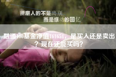 融通100基金净值161654,是买入还是卖出?现在还能买吗?