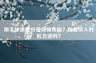 顺丰快递股份值得投资吗?现在买入时机合适吗?