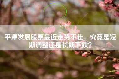 平潭发展股票最近走势不佳，究竟是短期调整还是长期下跌？