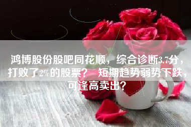 鸿博股份股吧同花顺，综合诊断3.7分，打败了2%的股票？  短期趋势弱势下跌，可逢高卖出？