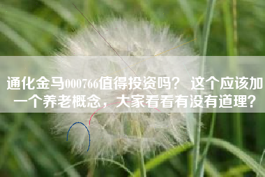 通化金马000766值得投资吗? 这个应该加一个养老概念,大家看看有没有道理?