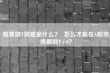 股票做T到底是什么? 怎么才能在A股市场做到T+0?
