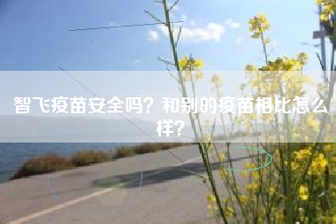 智飞疫苗安全吗？和别的疫苗相比怎么样？