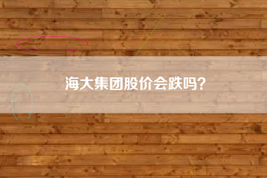 海大集团股价会跌吗？