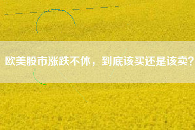 欧美股市涨跌不休,到底该买还是该卖?