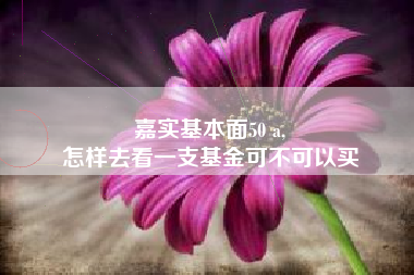 嘉实基本面50 a,
怎样去看一支基金可不可以买