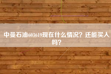 中曼石油603619现在什么情况？还能买入吗？