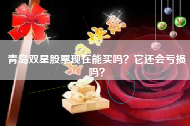 青岛双星股票现在能买吗？它还会亏损吗？