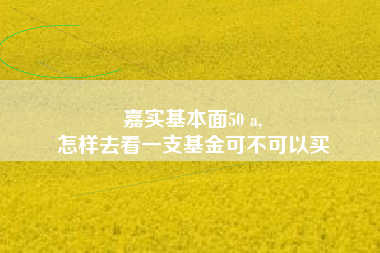 嘉实基本面50 a,
怎样去看一支基金可不可以买