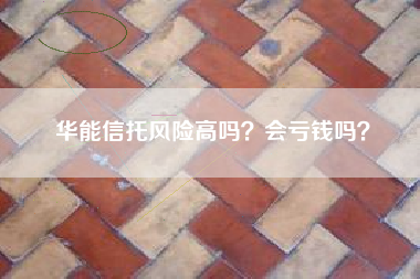 华能信托风险高吗？会亏钱吗？