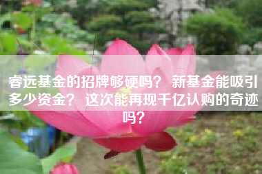 睿远基金的招牌够硬吗？ 新基金能吸引多少资金？ 这次能再现千亿认购的奇迹吗？