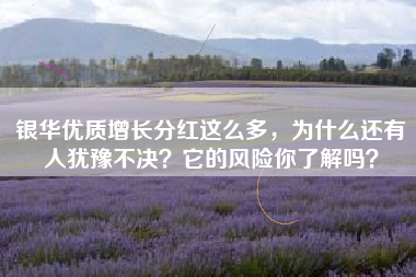 银华优质增长分红这么多，为什么还有人犹豫不决？它的风险你了解吗？