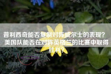 普利西奇能否复制对阵威尔士的表现? 美国队能否在对阵英格兰的比赛中取得胜利?