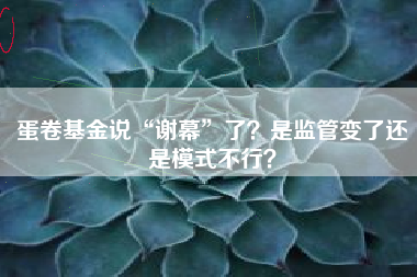 蛋卷基金说“谢幕”了?是监管变了还是模式不行?