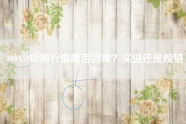 300459短期行情能否回暖?买进还是观望?