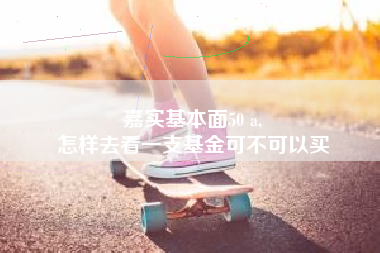 嘉实基本面50 a,
怎样去看一支基金可不可以买