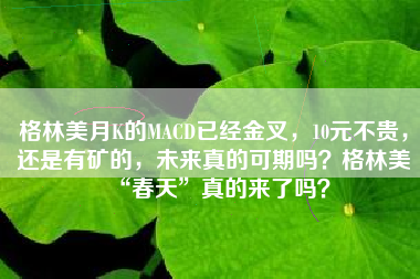 格林美月K的MACD已经金叉,10元不贵,还是有矿的,未来真的可期吗?格林美“春天”真的来了吗?