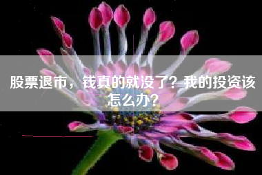 股票退市，钱真的就没了？我的投资该怎么办？