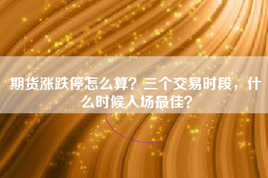 期货涨跌停怎么算?三个交易时段,什么时候入场最佳?
