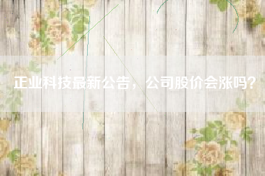 正业科技最新公告,公司股价会涨吗?