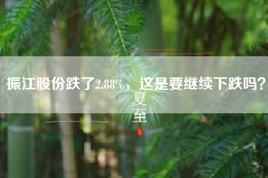 振江股份跌了2.88%，这是要继续下跌吗？