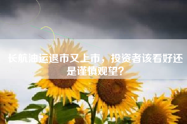 长航油运退市又上市,投资者该看好还是谨慎观望?