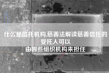 什么是信托机构,慈善法解读慈善信托的受托人可以
由哪些组织机构来担任 什么是信托机构,慈善法解读慈善信托的受托人可以
由哪些组织机构来担任