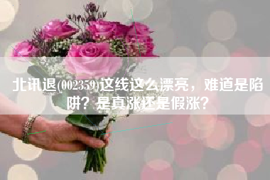 北讯退(002359)这线这么漂亮，难道是陷阱？是真涨还是假涨？