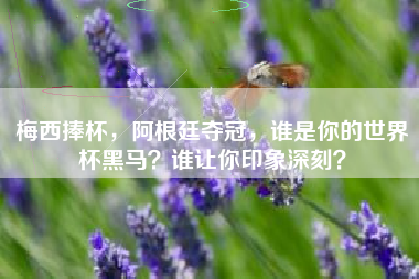 梅西捧杯，阿根廷夺冠，谁是你的世界杯黑马？谁让你印象深刻？