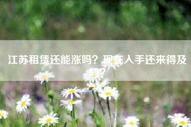 江苏租赁还能涨吗？现在入手还来得及吗？