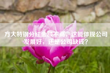 方大特钢分红金额不高，这能体现公司发展好，还是公司缺钱？