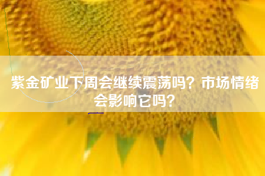 紫金矿业下周会继续震荡吗？市场情绪会影响它吗？