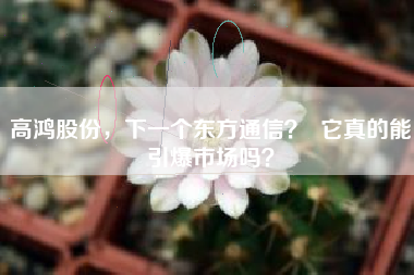 高鸿股份,下一个东方通信? 它真的能引爆市场吗?