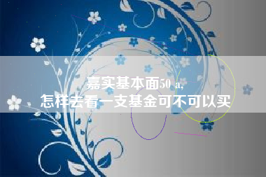 嘉实基本面50 a,
怎样去看一支基金可不可以买
