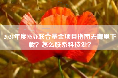 2024年度NSAF联合基金项目指南去哪里下载？怎么联系科技处？