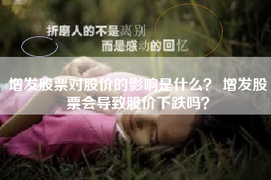 增发股票对股价的影响是什么？ 增发股票会导致股价下跌吗？