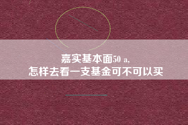 嘉实基本面50 a,
怎样去看一支基金可不可以买