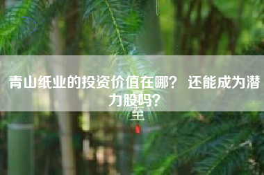青山纸业的投资价值在哪？ 还能成为潜力股吗？