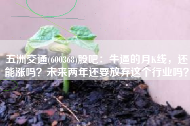 五洲交通(600368)股吧：牛逼的月K线，还能涨吗？未来两年还要放弃这个行业吗？