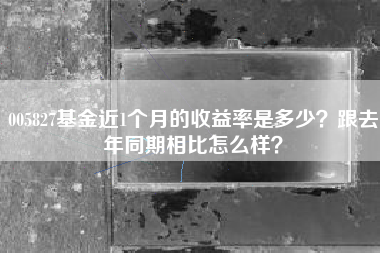 005827基金近1个月的收益率是多少？跟去年同期相比怎么样？