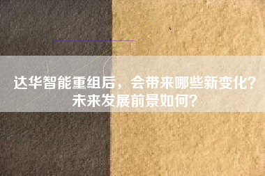 达华智能重组后，会带来哪些新变化？未来发展前景如何？
