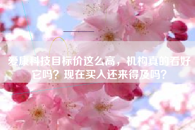 爱康科技目标价这么高,机构真的看好它吗?现在买入还来得及吗?